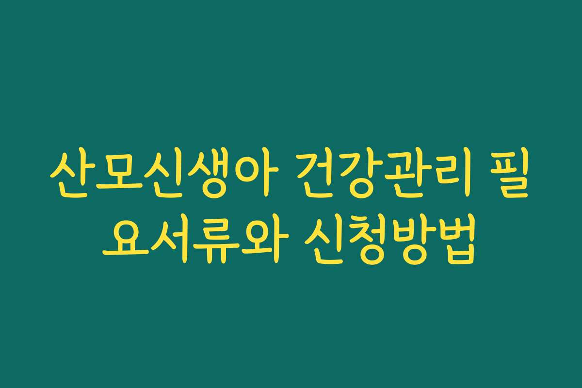 산모신생아 건강관리 필요서류와 신청방법 산모신생아 건강관리 필요서류와 신청방법