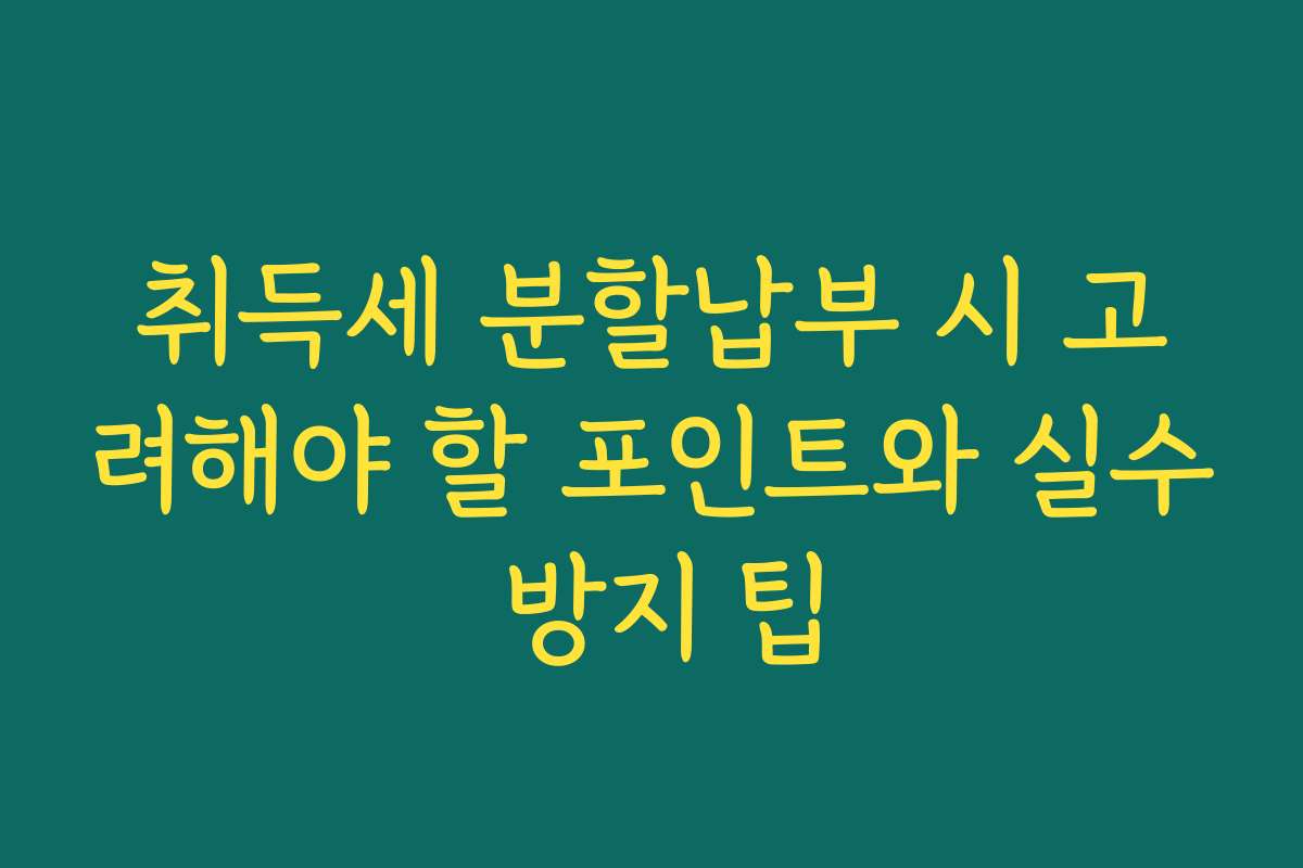 취득세 분할납부 시 고려해야 할 포인트와 실수 방지 팁