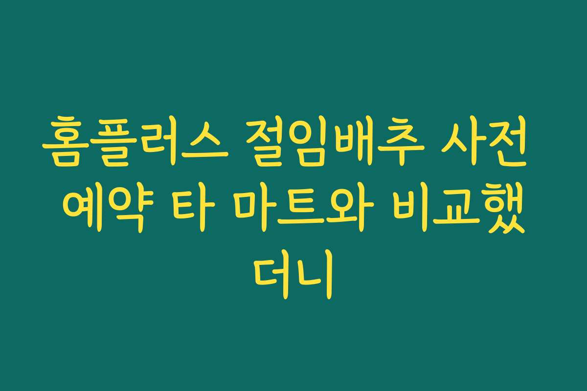 홈플러스 절임배추 사전 예약 타 마트와 비교했더니