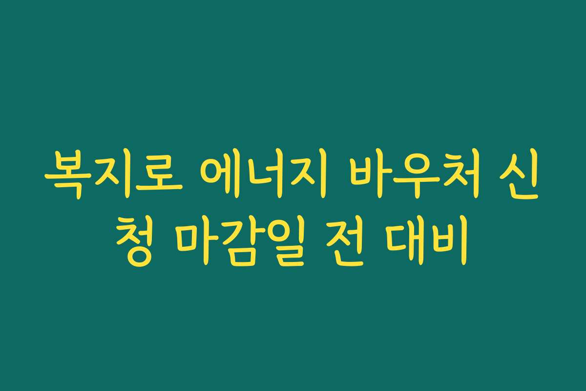 복지로 에너지 바우처 신청 마감일 전 대비 복지로 에너지 바우처 신청 마감일 전 대비