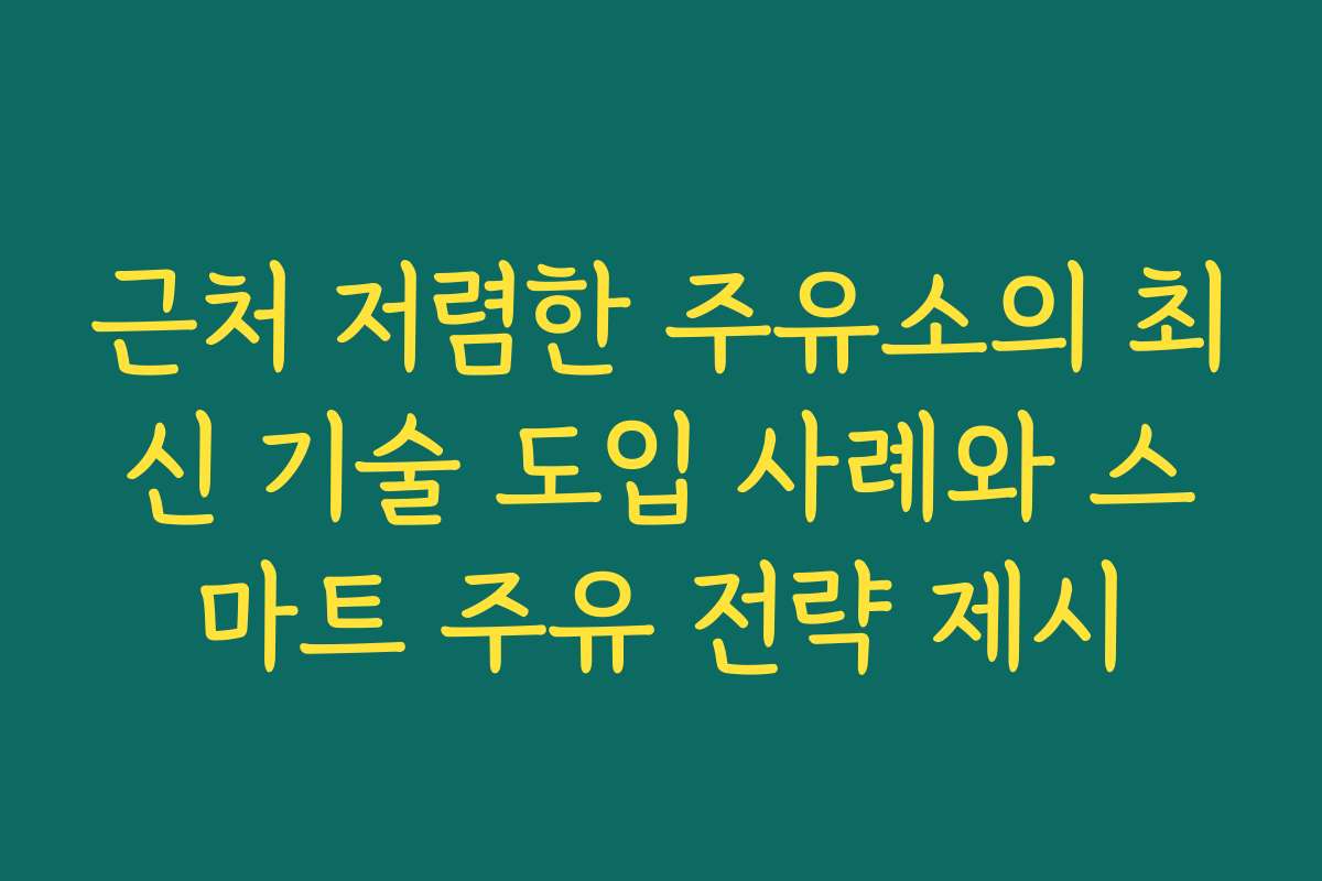 근처 저렴한 주유소의 최신 기술 도입 사례와 스마트 주유 전략 제시