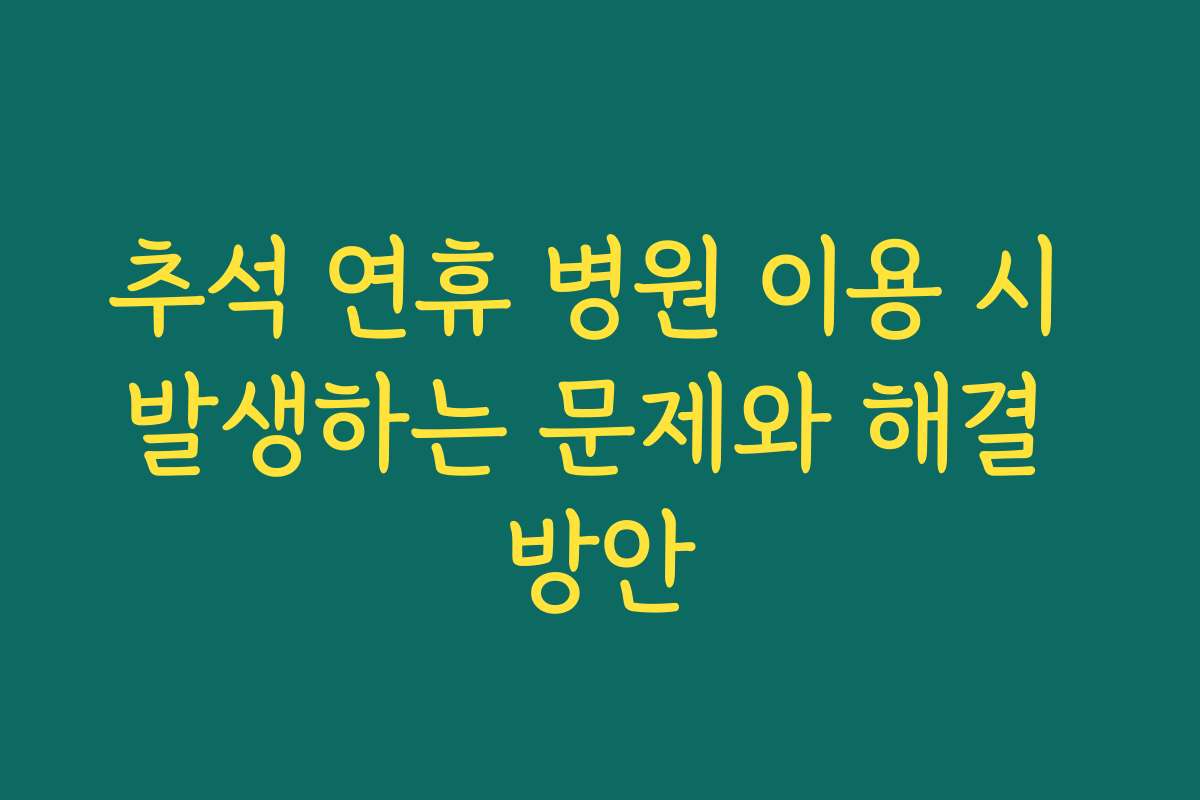 추석 연휴 병원 이용 시 발생하는 문제와 해결 방안