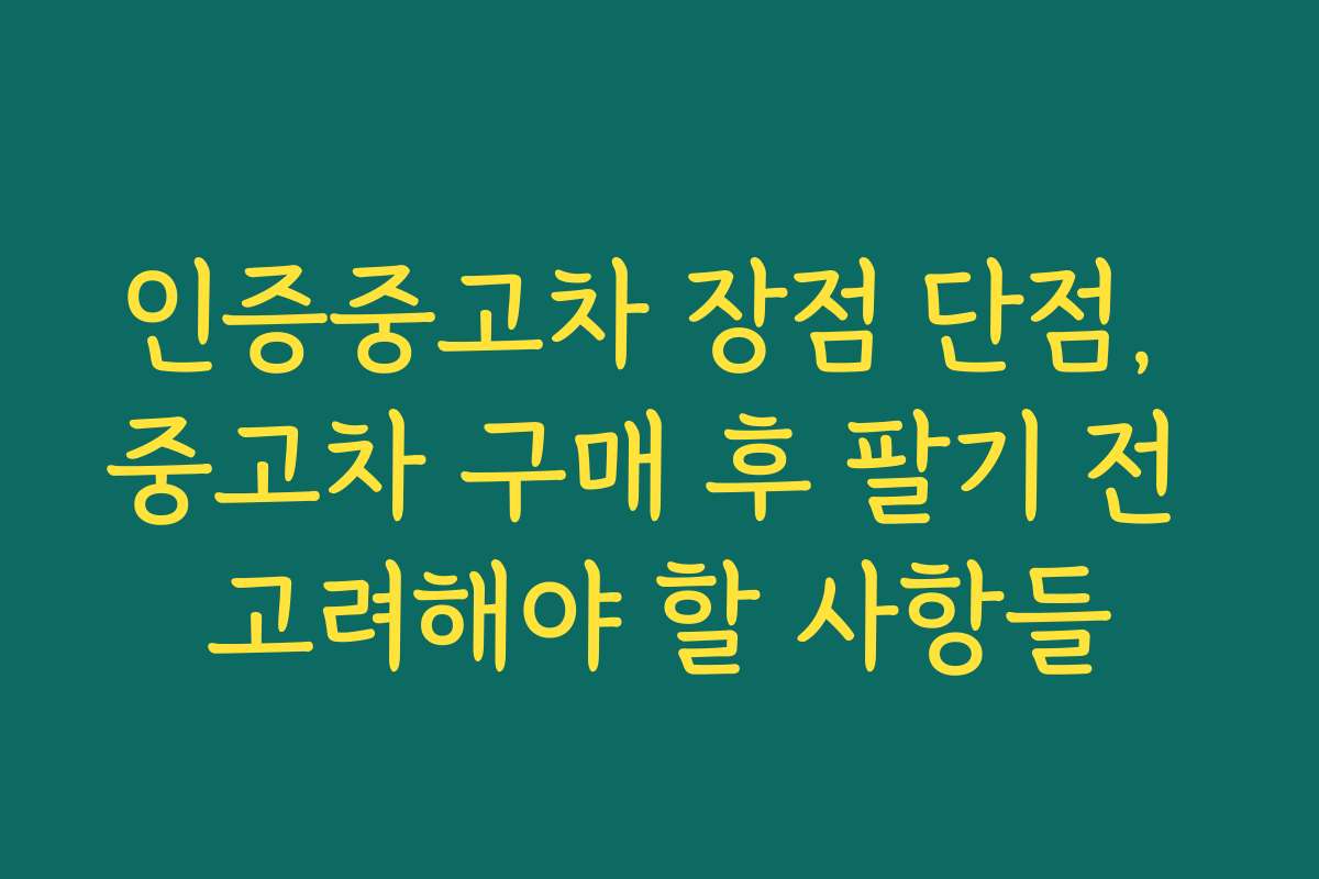 인증중고차 장점 단점, 중고차 구매 후 팔기 전 고려해야 할 사항들