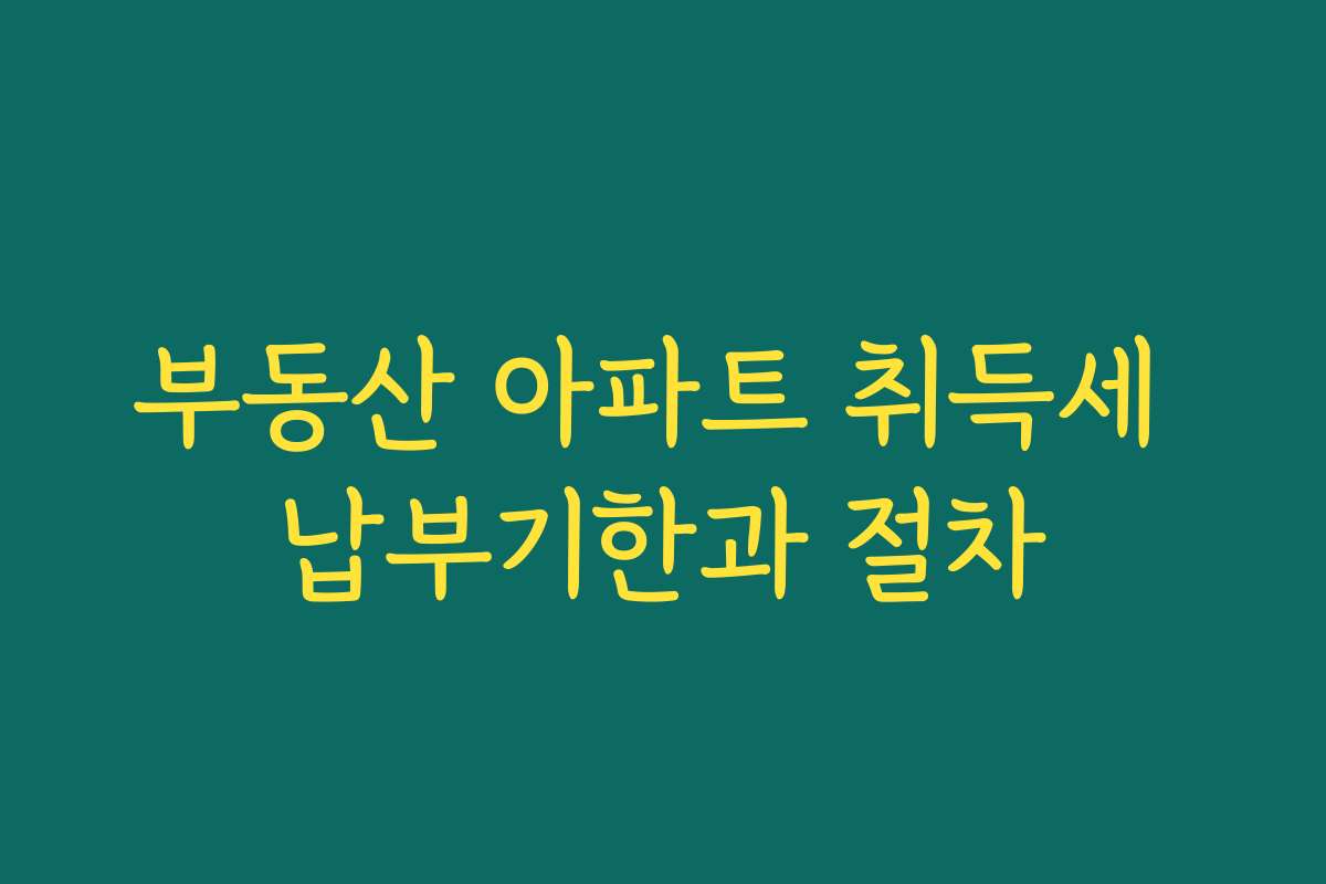 부동산 아파트 취득세 납부기한과 절차