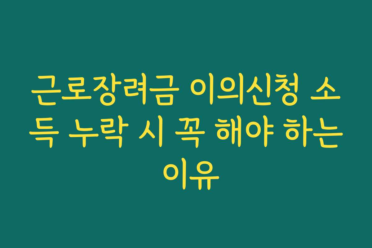 근로장려금 이의신청 소득 누락 시 꼭 해야 하는 이유 근로장려금 이의신청 소득 누락 시 꼭 해야 하는 이유