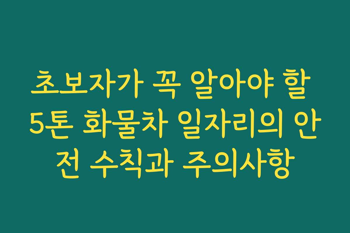 초보자가 꼭 알아야 할 5톤 화물차 일자리의 안전 수칙과 주의사항