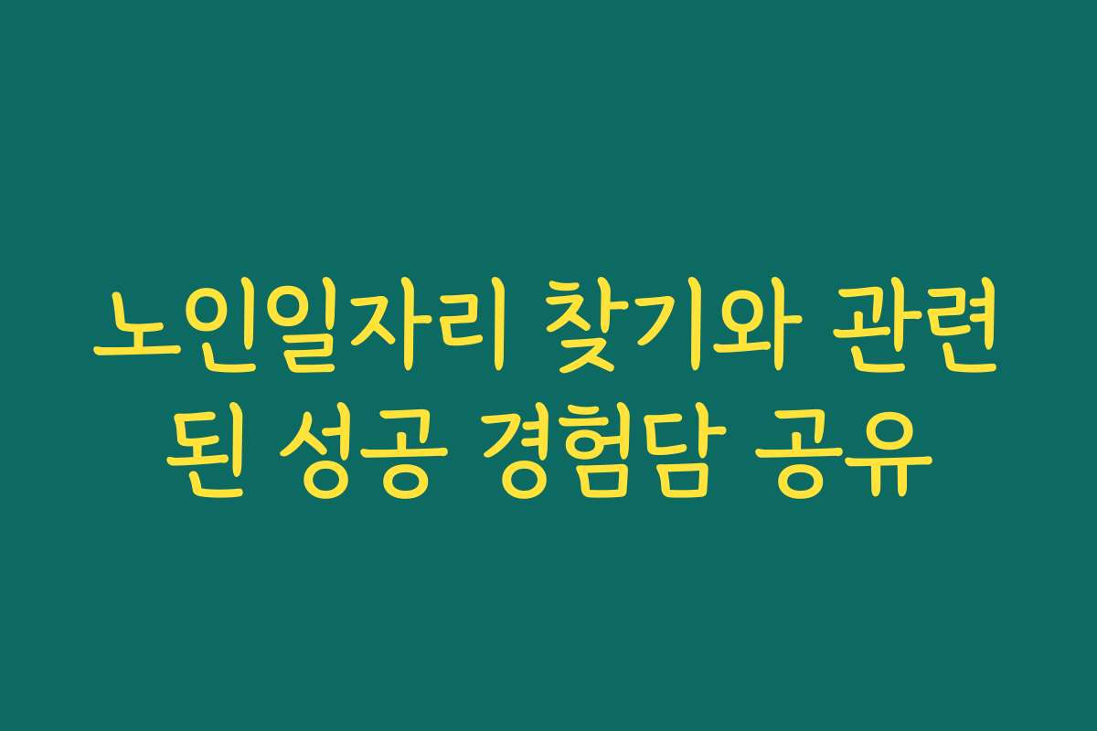 노인일자리 찾기와 관련된 성공 경험담 공유