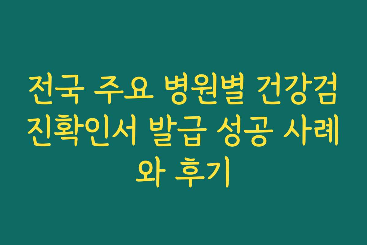 전국 주요 병원별 건강검진확인서 발급 성공 사례와 후기