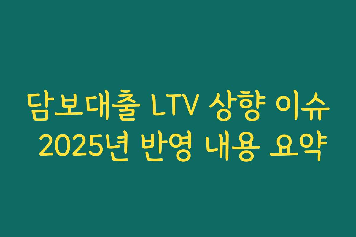 담보대출 LTV 상향 이슈 2025년 반영 내용 요약