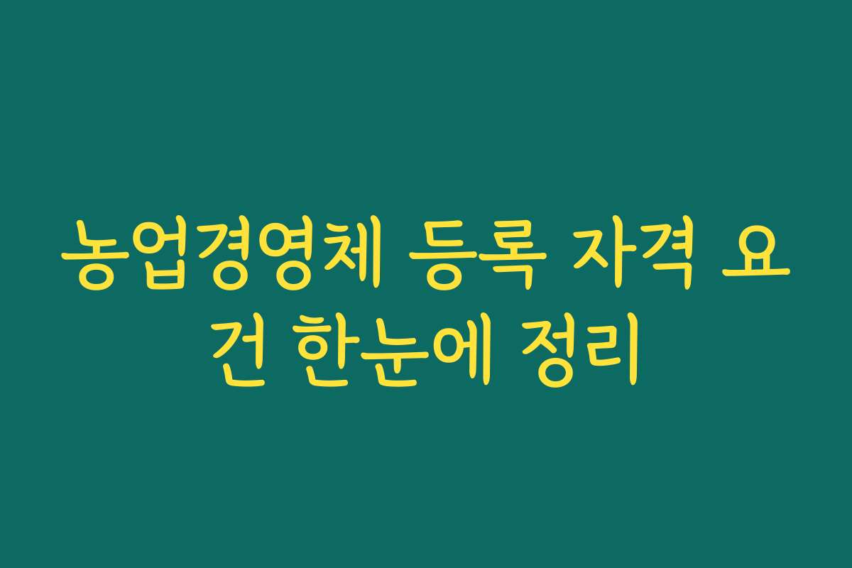 농업경영체 등록 자격 요건 한눈에 정리