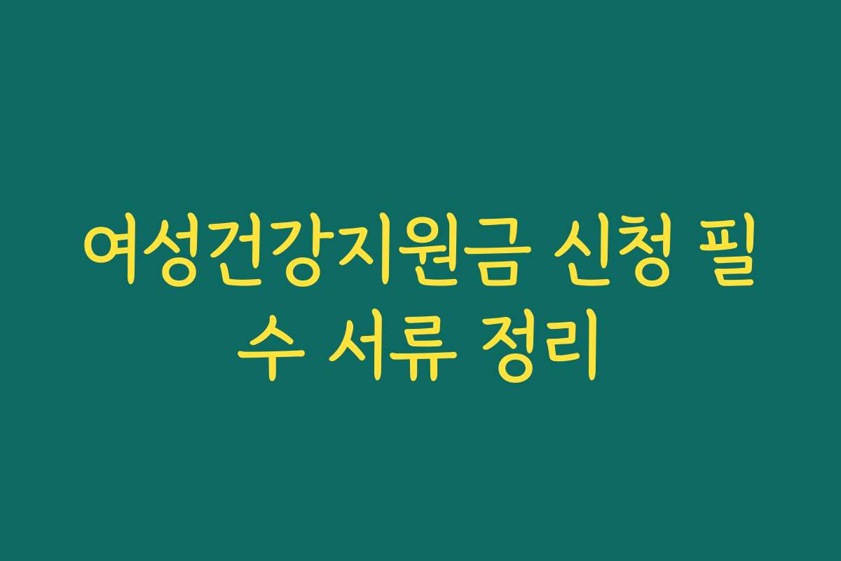 여성건강지원금 신청 필수 서류 정리