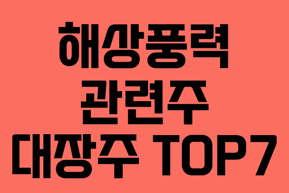 해상풍력 관련주 대장주 TOP7 해상풍력 관련주 대장주 TOP7