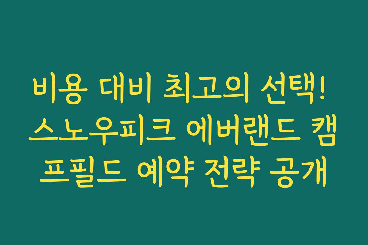 비용 대비 최고의 선택! 스노우피크 에버랜드 캠프필드 예약 전략 공개