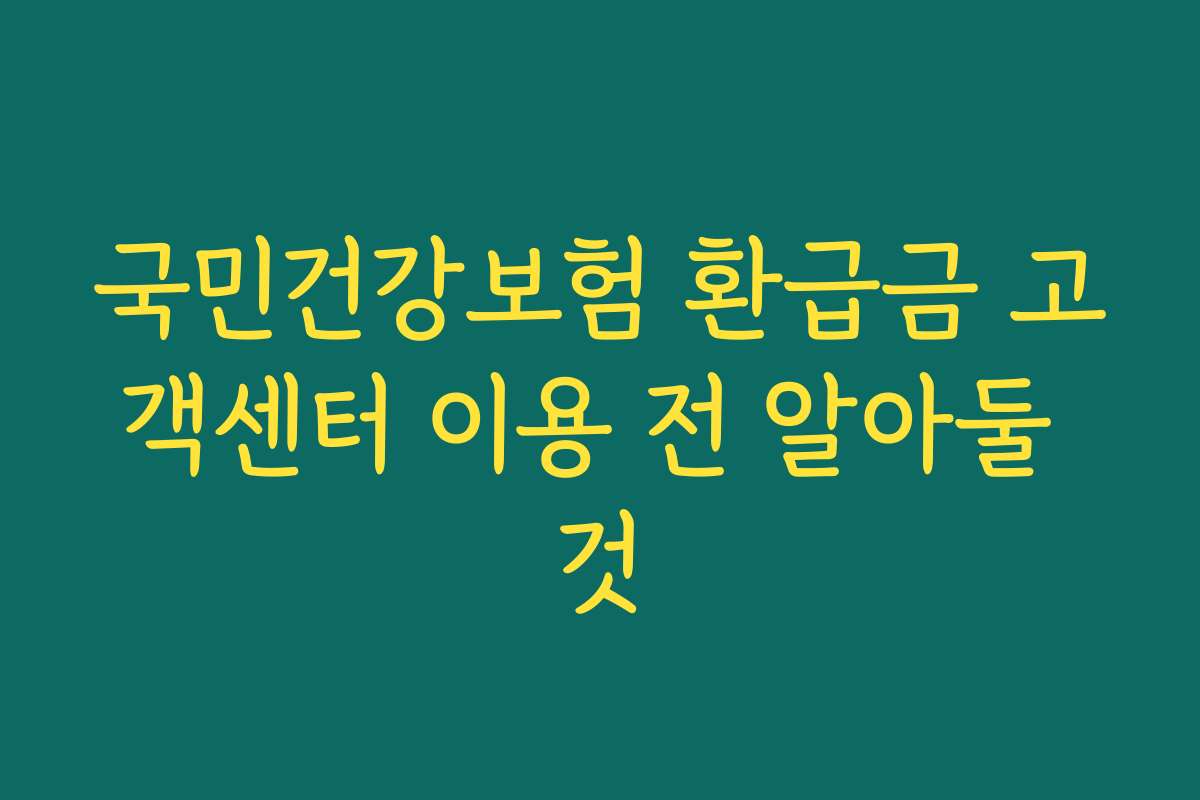 국민건강보험 환급금 고객센터 이용 전 알아둘 것