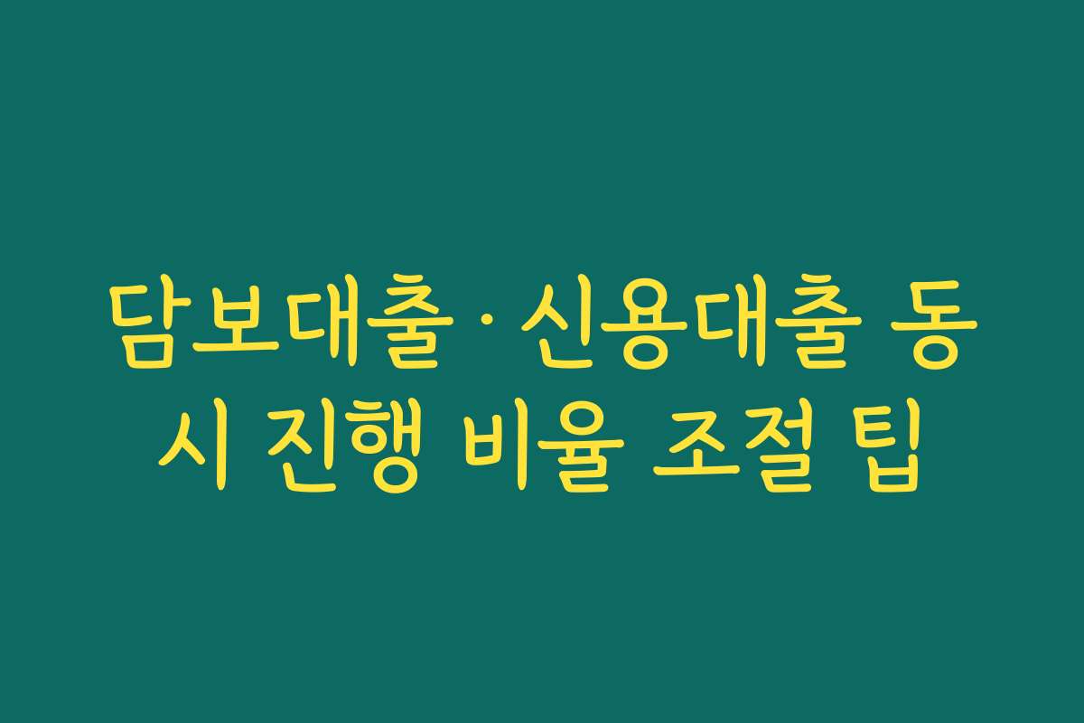 담보대출·신용대출 동시 진행 비율 조절 팁