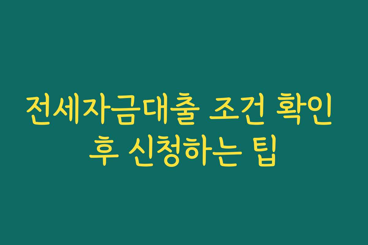 전세자금대출 조건 확인 후 신청하는 팁 전세자금대출 조건 확인 후 신청하는 팁