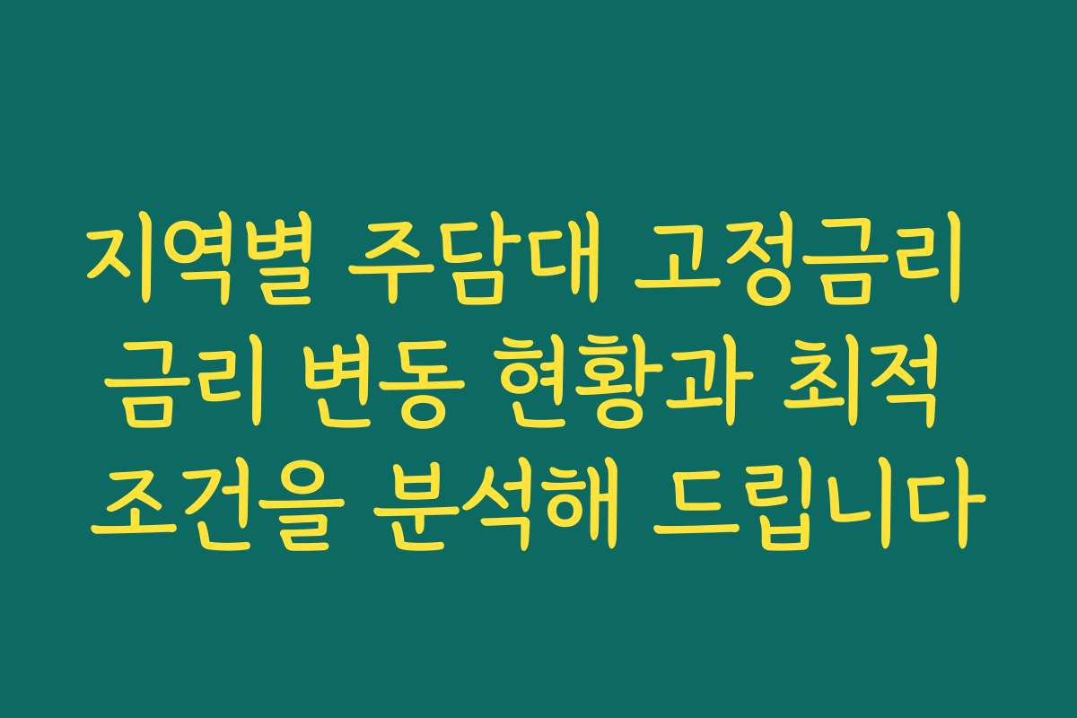 지역별 주담대 고정금리 금리 변동 현황과 최적 조건을 분석해 드립니다