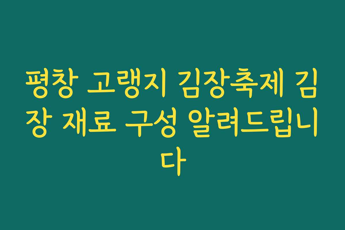 평창 고랭지 김장축제 김장 재료 구성 알려드립니다 평창 고랭지 김장축제 김장 재료 구성 알려드립니다