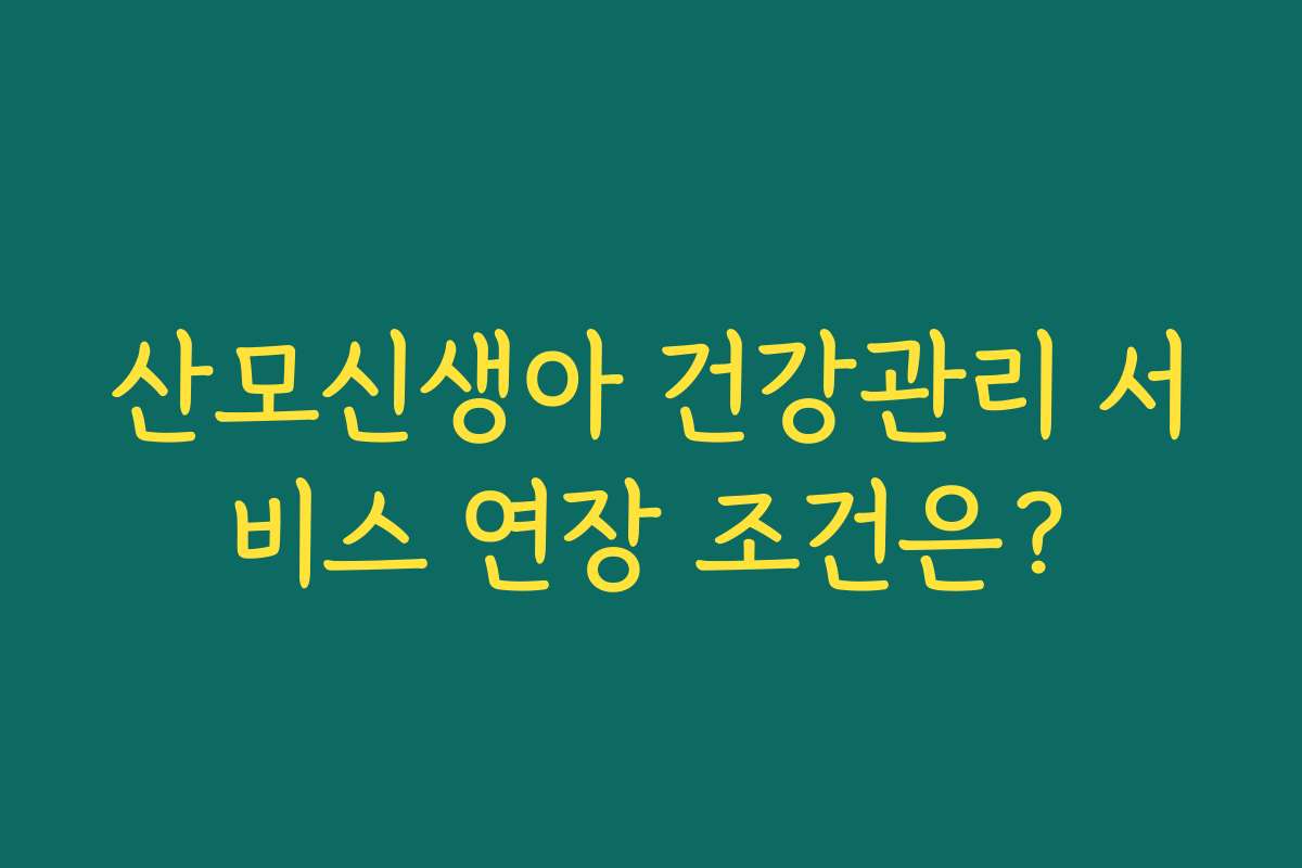 산모신생아 건강관리 서비스 연장 조건은? 산모신생아 건강관리 서비스 연장 조건은?