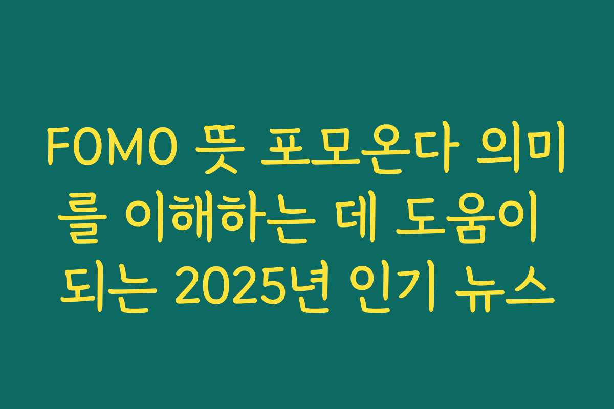 FOMO 뜻 포모온다 의미를 이해하는 데 도움이 되는 2025년 인기 뉴스