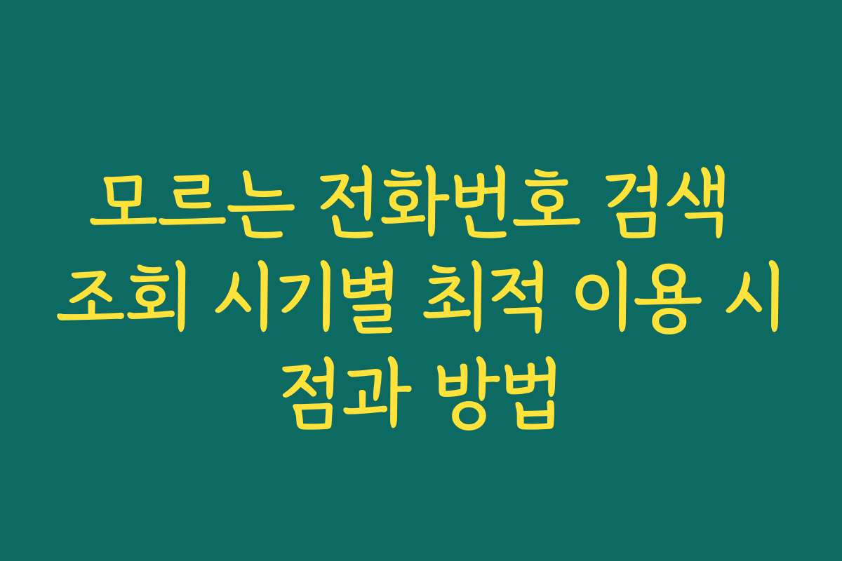 모르는 전화번호 검색 조회 시기별 최적 이용 시점과 방법