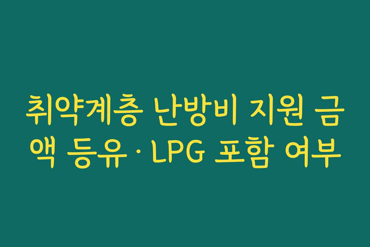 취약계층 난방비 지원 금액 등유·LPG 포함 여부 취약계층 난방비 지원 금액 등유·LPG 포함 여부