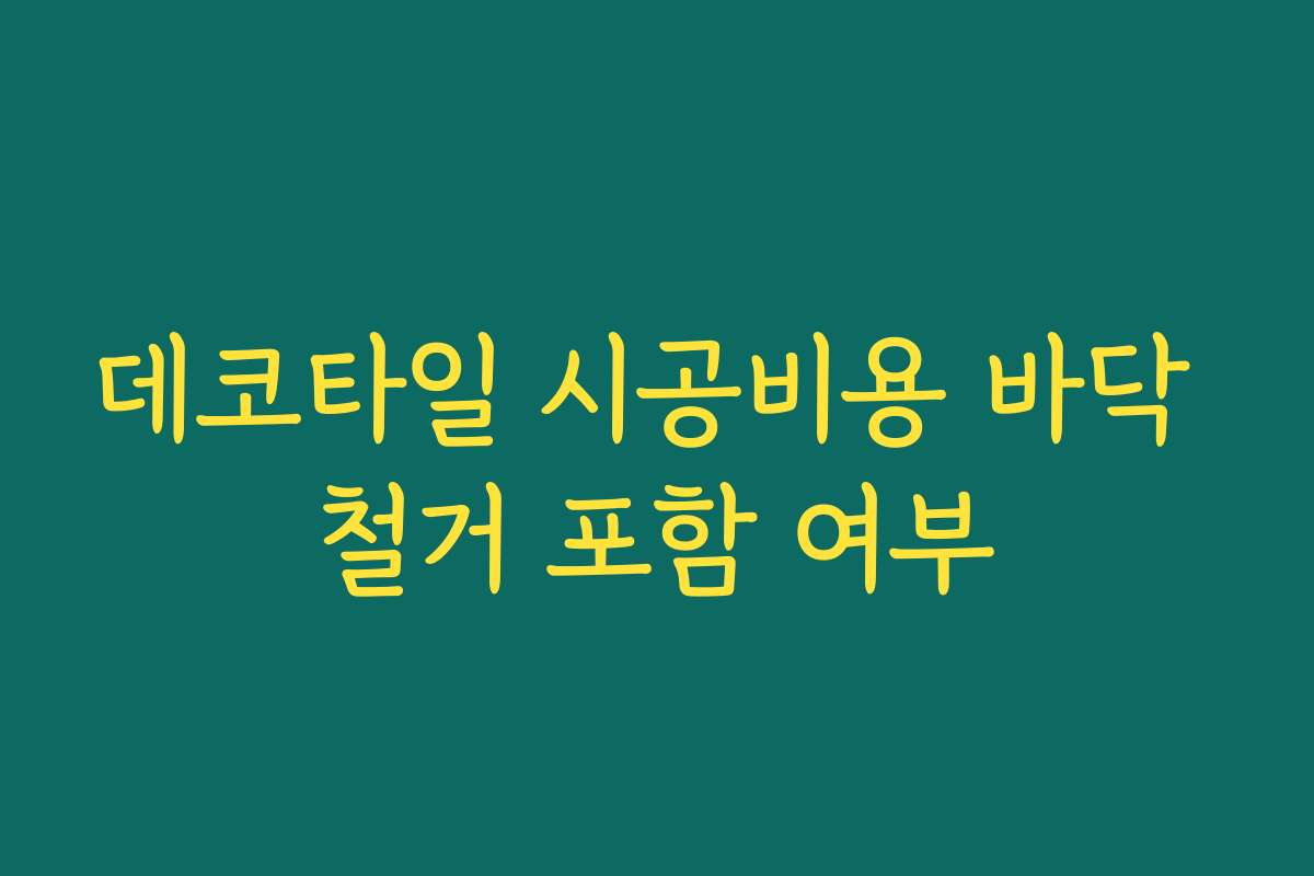 데코타일 시공비용 바닥 철거 포함 여부