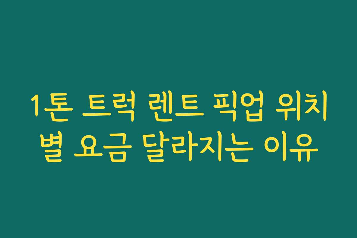 1톤 트럭 렌트 픽업 위치별 요금 달라지는 이유 1톤 트럭 렌트 픽업 위치별 요금 달라지는 이유