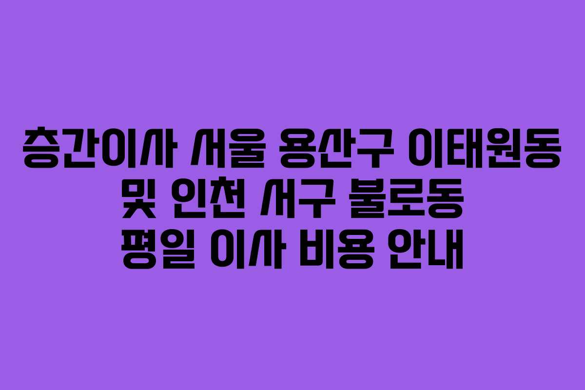 층간이사 서울 용산구 이태원동 및 인천 서구 불로동 평일 이사 비용 안내