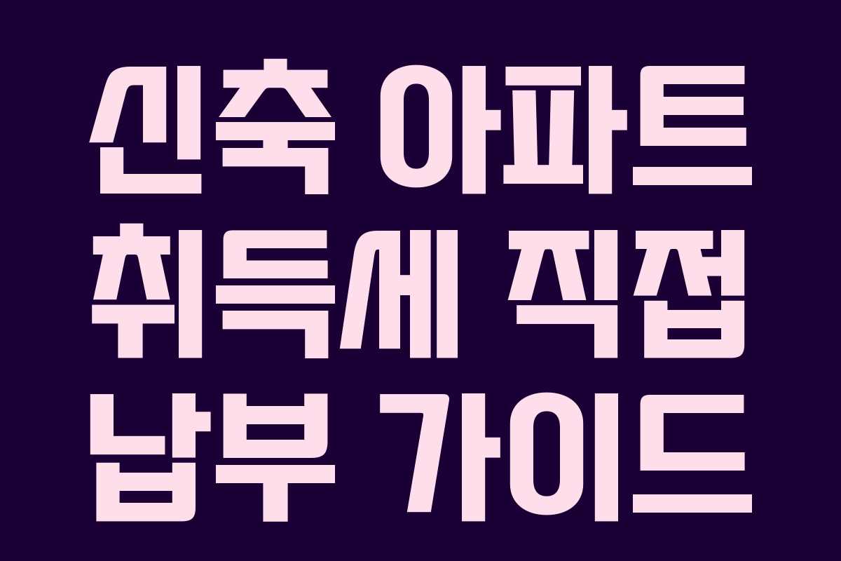 신축 아파트 취득세 직접 납부 가이드 신축 아파트 취득세 직접 납부 가이드