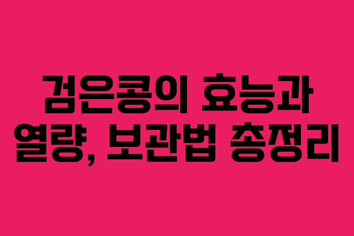 검은콩의 효능과 열량, 보관법 총정리 검은콩의 효능과 열량, 보관법 총정리