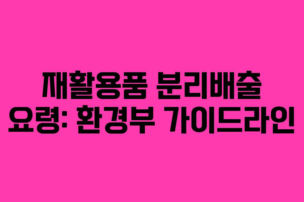 재활용품 분리배출 요령: 환경부 가이드라인 재활용품 분리배출 요령: 환경부 가이드라인