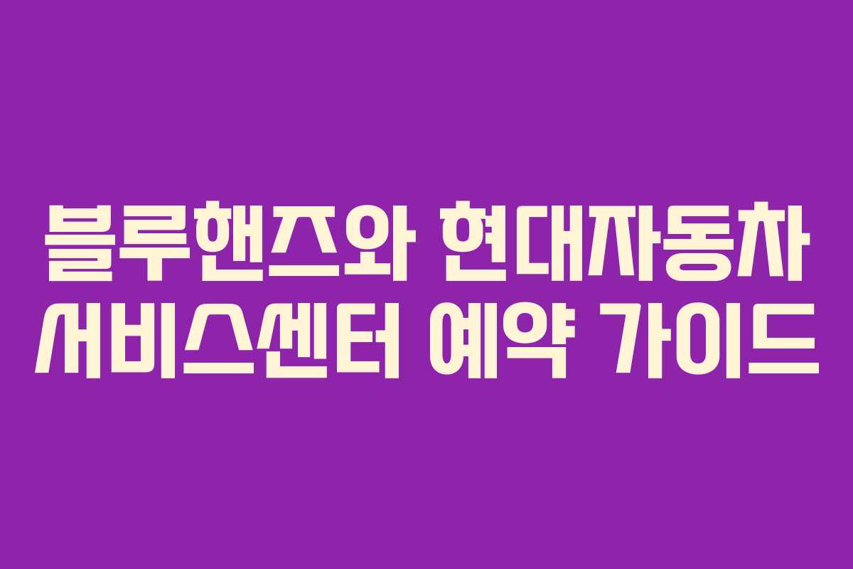 블루핸즈와 현대자동차 서비스센터 예약 가이드 블루핸즈와 현대자동차 서비스센터 예약 가이드