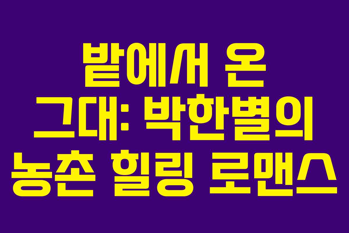 밭에서 온 그대: 박한별의 농촌 힐링 로맨스