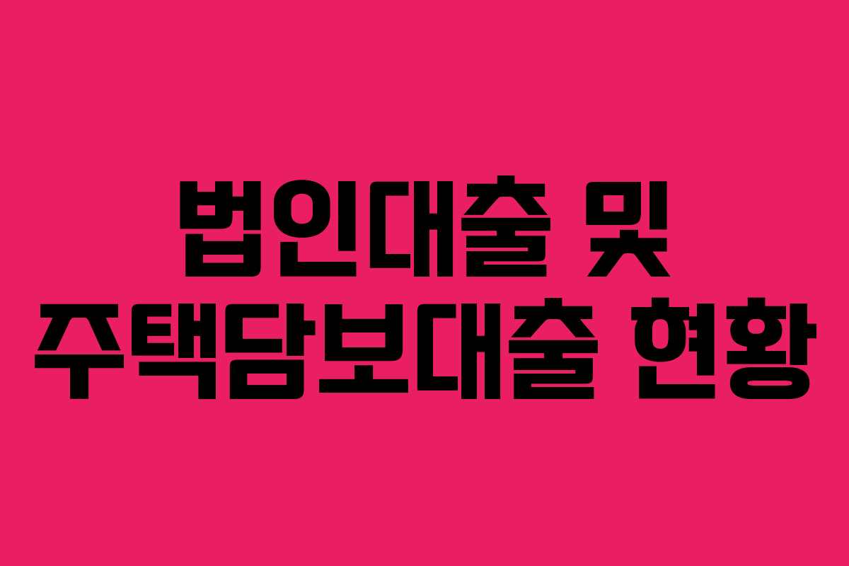 법인대출 및 주택담보대출 현황 법인대출 및 주택담보대출 현황