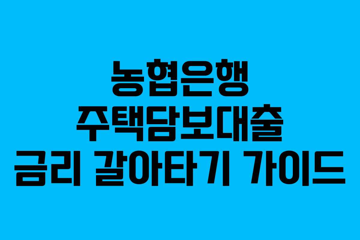 농협은행 주택담보대출 금리 갈아타기 가이드