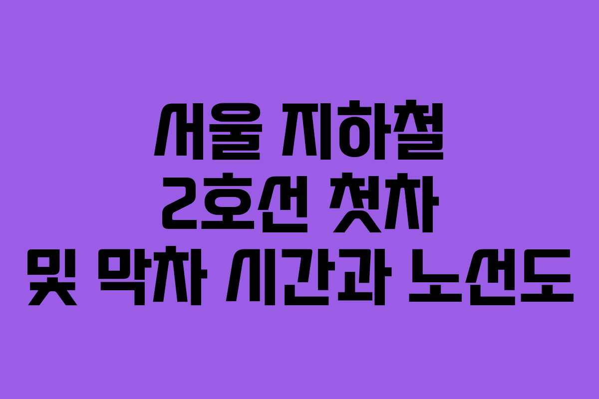 서울 지하철 2호선 첫차 및 막차 시간과 노선도