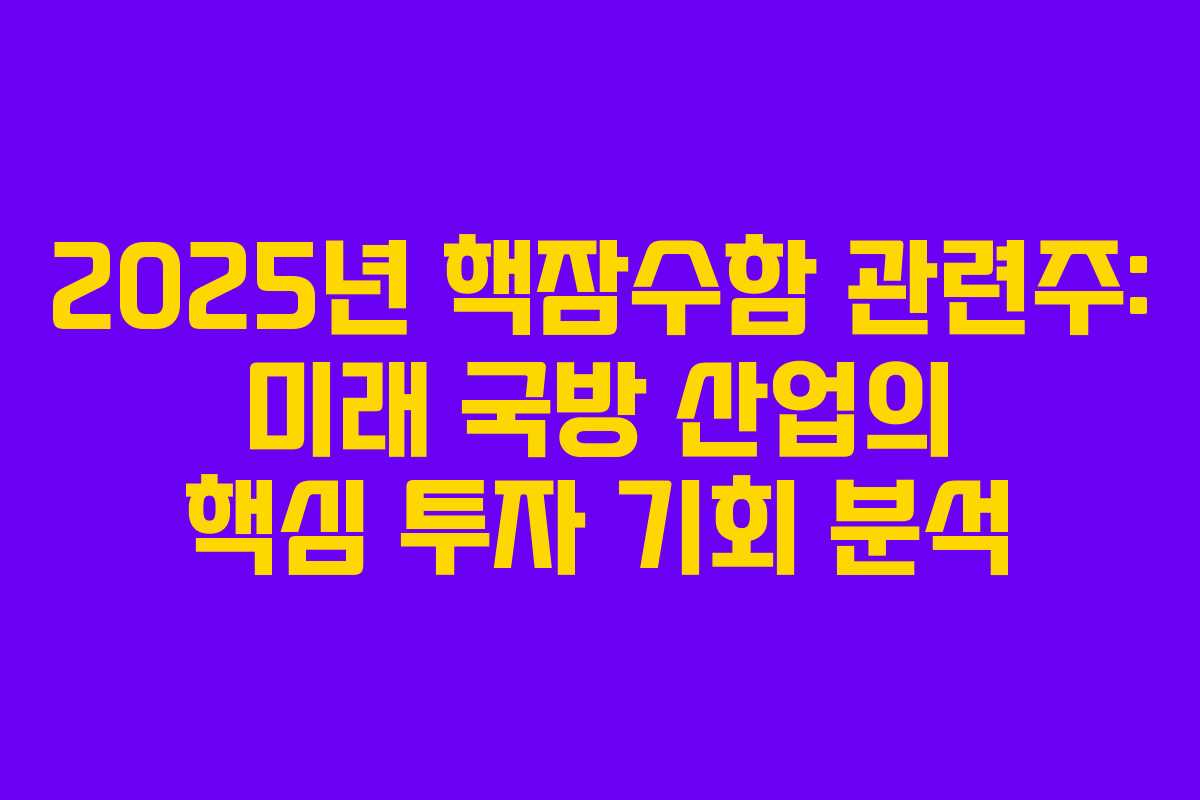 2025년 핵잠수함 관련주: 미래 국방 산업의 핵심 투자 기회 분석