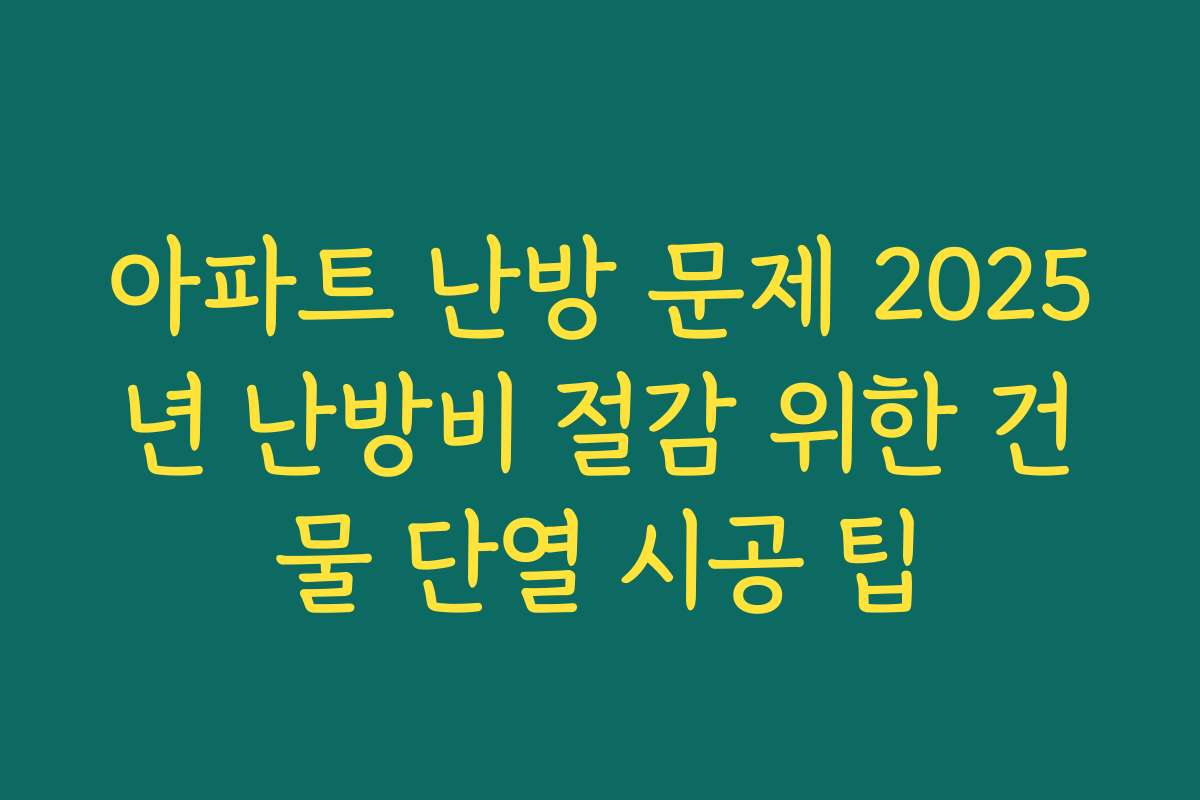 아파트 난방 문제 2025년 난방비 절감 위한 건물 단열 시공 팁