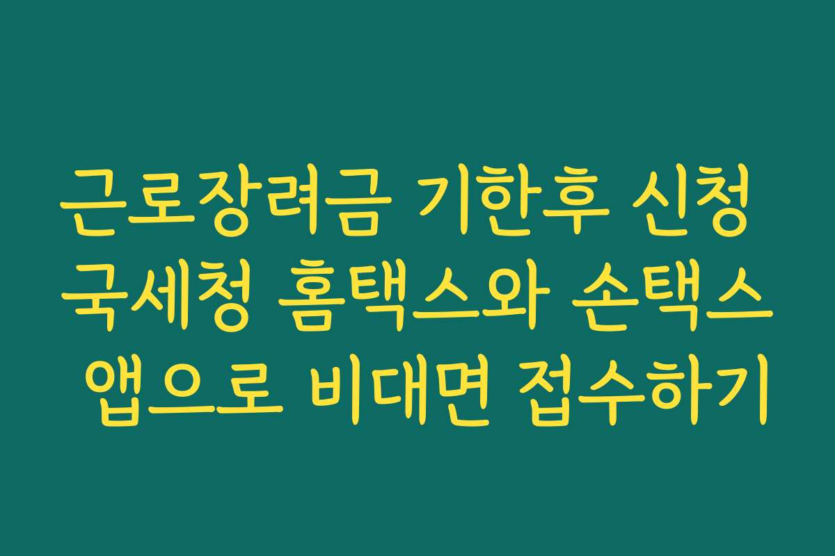 근로장려금 기한후 신청 국세청 홈택스와 손택스 앱으로 비대면 접수하기