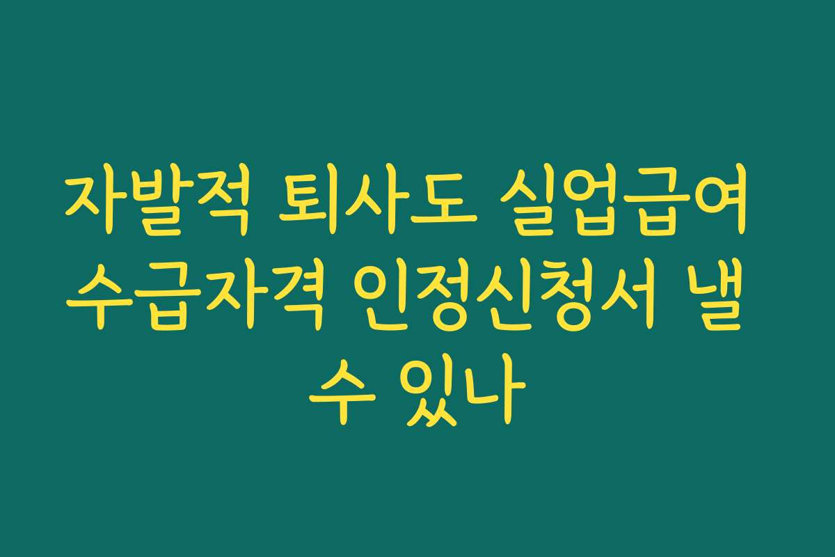 자발적 퇴사도 실업급여 수급자격 인정신청서 낼 수 있나