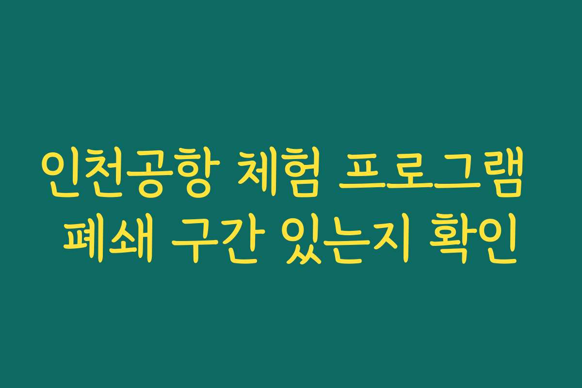 인천공항 체험 프로그램 폐쇄 구간 있는지 확인