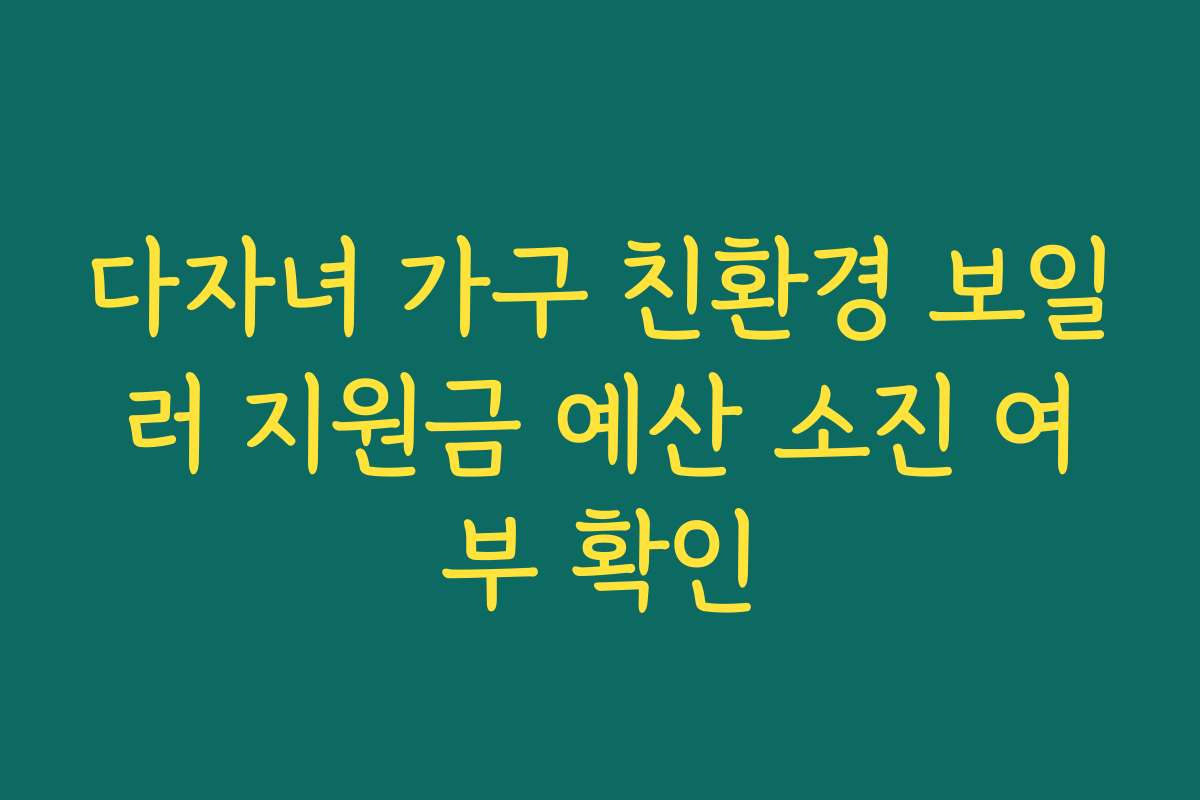 다자녀 가구 친환경 보일러 지원금 예산 소진 여부 확인