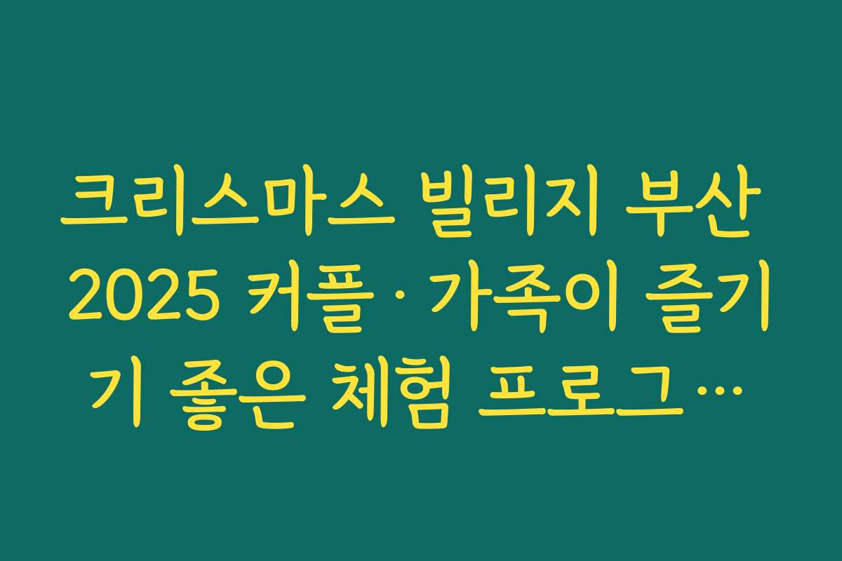 크리스마스 빌리지 부산 2025 커플·가족이 즐기기 좋은 체험 프로그램과 공연 일정