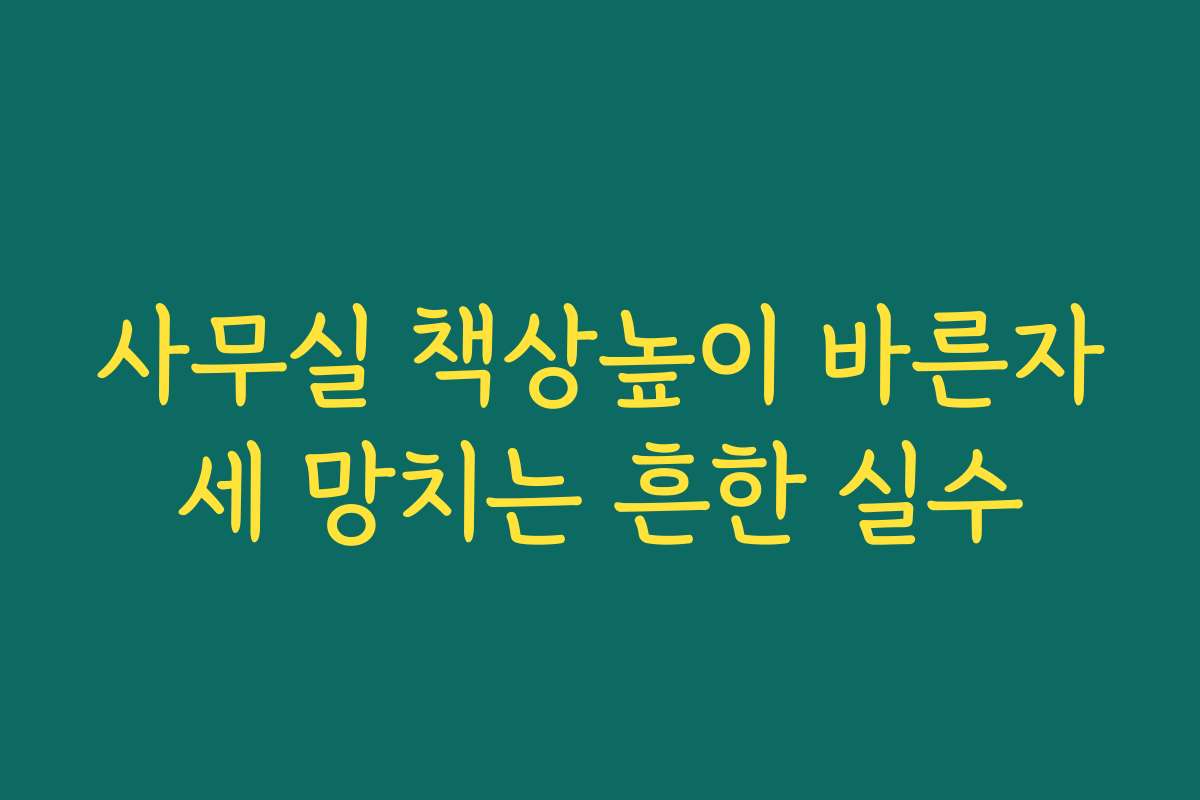 사무실 책상높이 바른자세 망치는 흔한 실수
