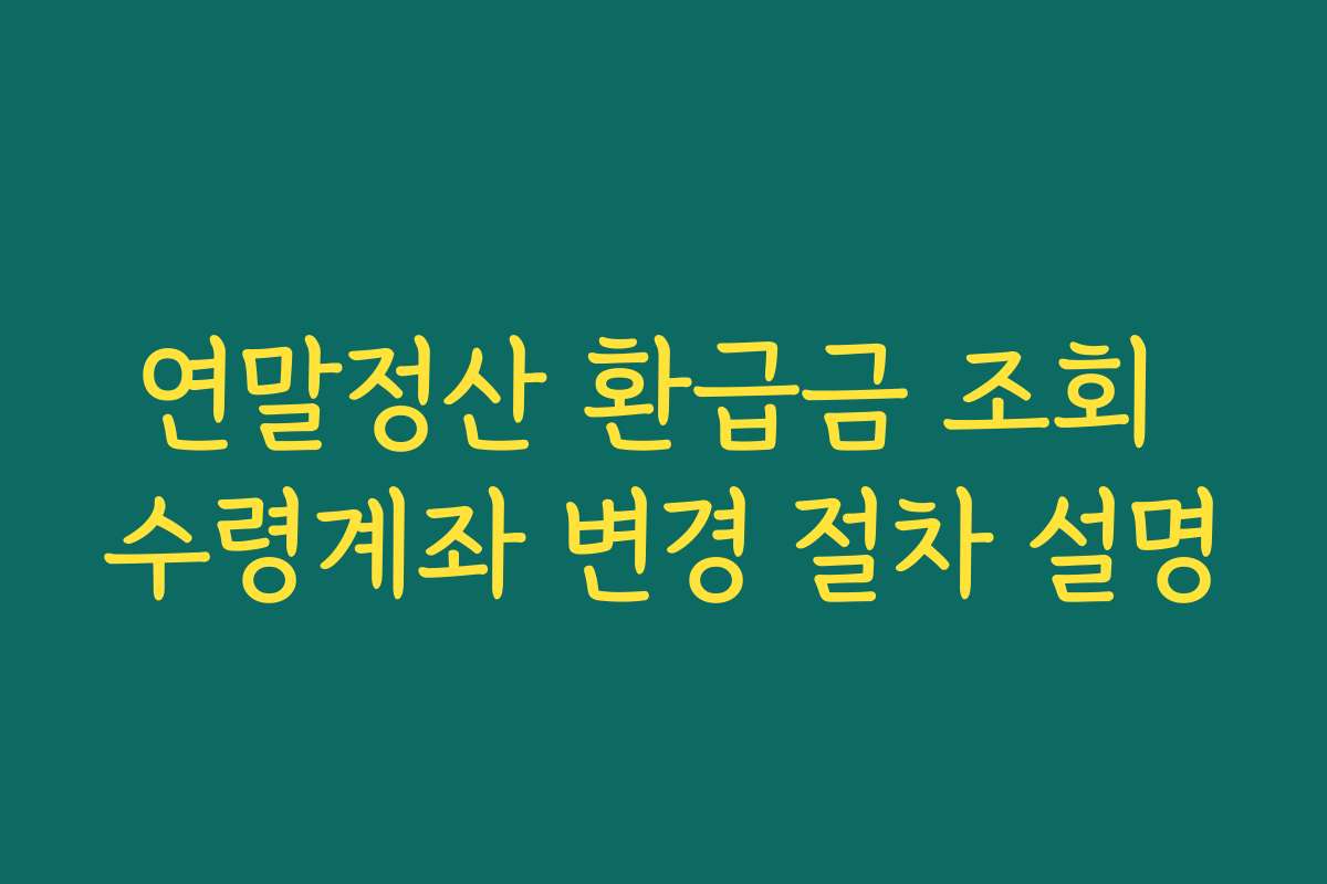 연말정산 환급금 조회 수령계좌 변경 절차 설명