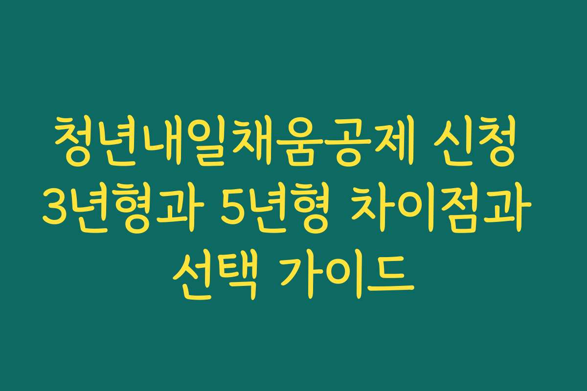 청년내일채움공제 신청 3년형과 5년형 차이점과 선택 가이드