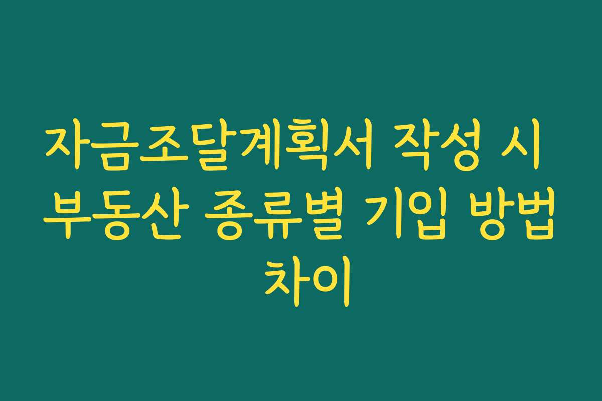 자금조달계획서 작성 시 부동산 종류별 기입 방법 차이