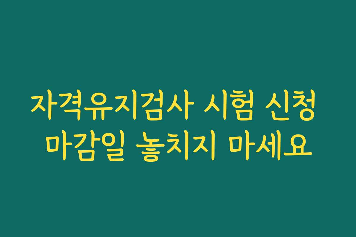 자격유지검사 시험 신청 마감일 놓치지 마세요