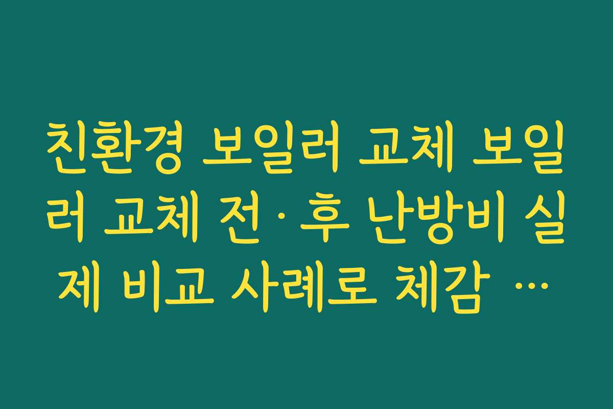 친환경 보일러 교체 보일러 교체 전·후 난방비 실제 비교 사례로 체감 절감 효과 살펴보기